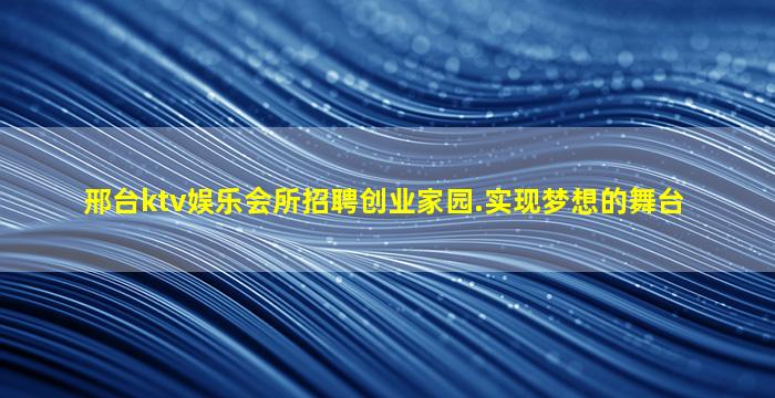 邢台ktv娱乐会所招聘创业家园.实现梦想的舞台